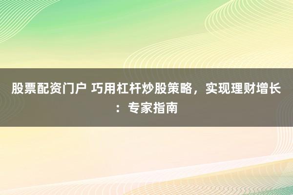 股票配资门户 巧用杠杆炒股策略，实现理财增长：专家指南