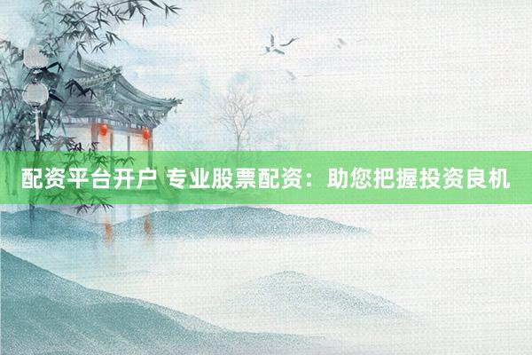 配资平台开户 专业股票配资：助您把握投资良机