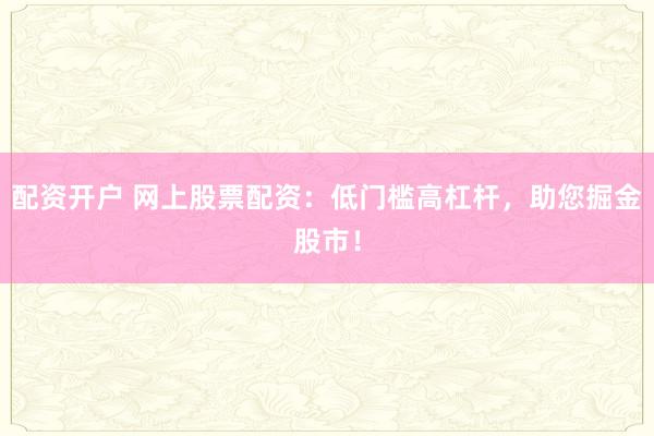 配资开户 网上股票配资：低门槛高杠杆，助您掘金股市！