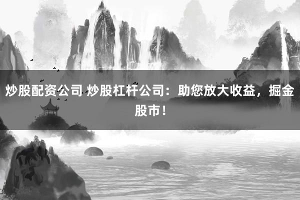 炒股配资公司 炒股杠杆公司：助您放大收益，掘金股市！
