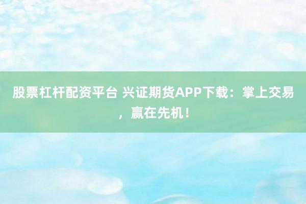 股票杠杆配资平台 兴证期货APP下载：掌上交易，赢在先机！