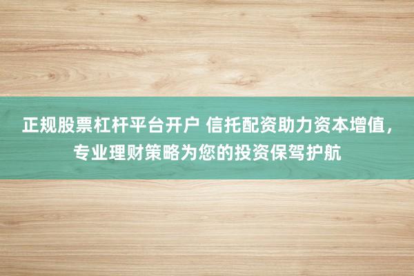 正规股票杠杆平台开户 信托配资助力资本增值，专业理财策略为您的投资保驾护航