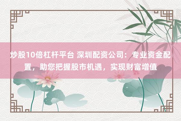 炒股10倍杠杆平台 深圳配资公司：专业资金配置，助您把握股市机遇，实现财富增值