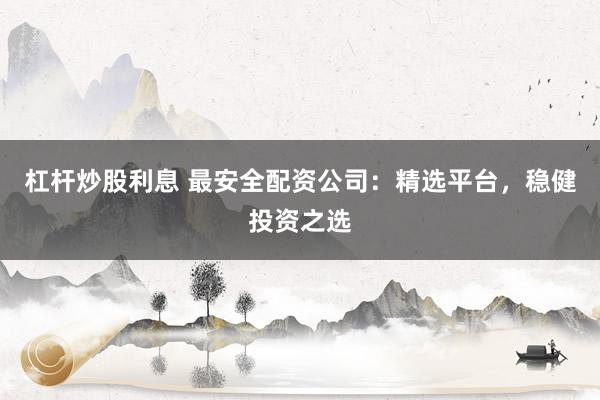 杠杆炒股利息 最安全配资公司：精选平台，稳健投资之选