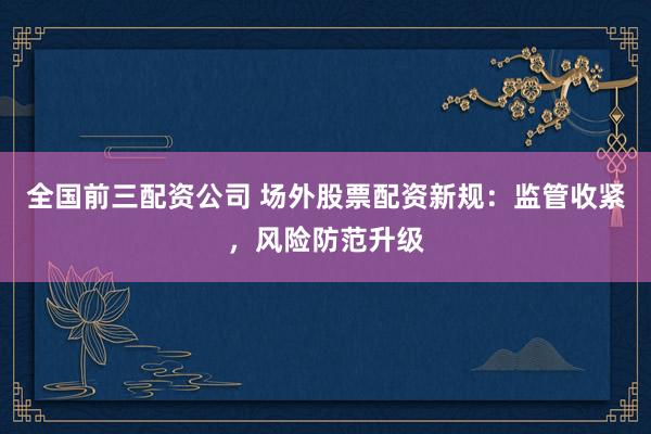 全国前三配资公司 场外股票配资新规：监管收紧，风险防范升级