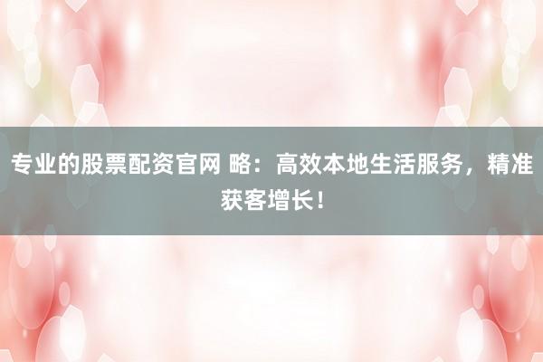 专业的股票配资官网 略：高效本地生活服务，精准获客增长！