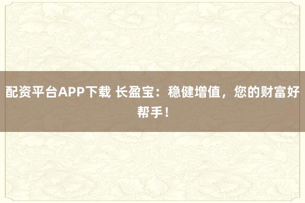 配资平台APP下载 长盈宝：稳健增值，您的财富好帮手！