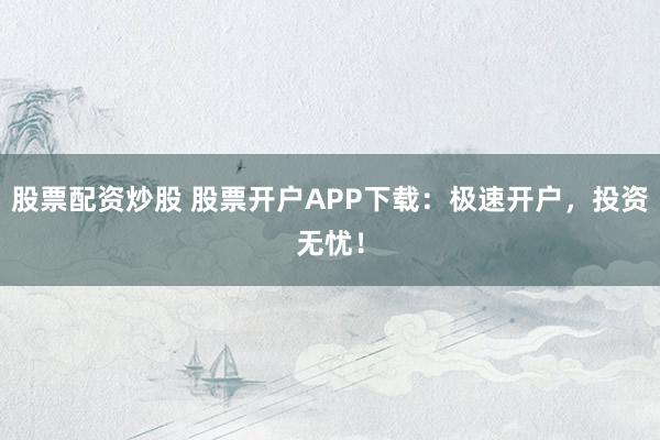 股票配资炒股 股票开户APP下载：极速开户，投资无忧！