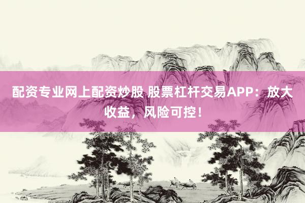 配资专业网上配资炒股 股票杠杆交易APP：放大收益，风险可控！
