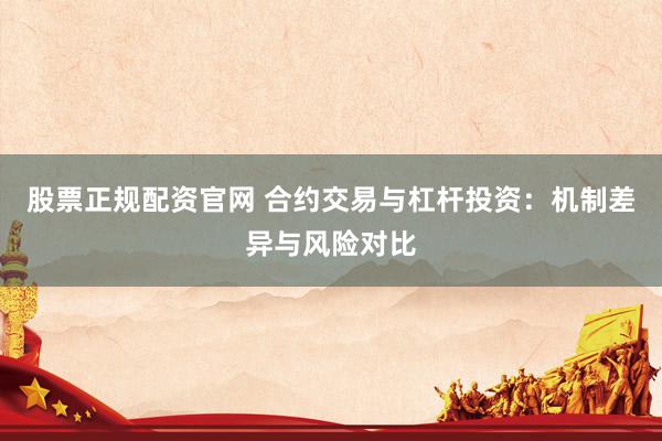 股票正规配资官网 合约交易与杠杆投资：机制差异与风险对比