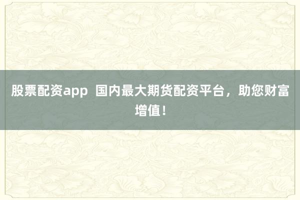 股票配资app  国内最大期货配资平台，助您财富增值！
