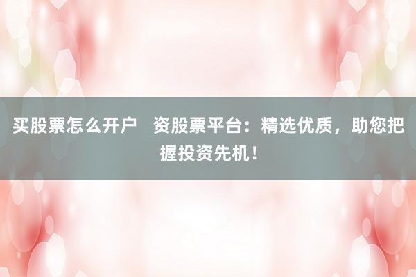 买股票怎么开户   资股票平台：精选优质，助您把握投资先机！