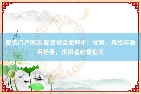 配资门户网站 配资贷全面解析：优势、风险与适用场景，投资者必备指南