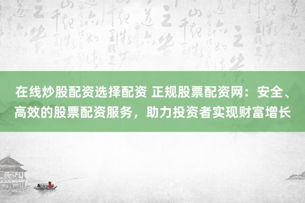在线炒股配资选择配资 正规股票配资网：安全、高效的股票配资服务，助力投资者实现财富增长