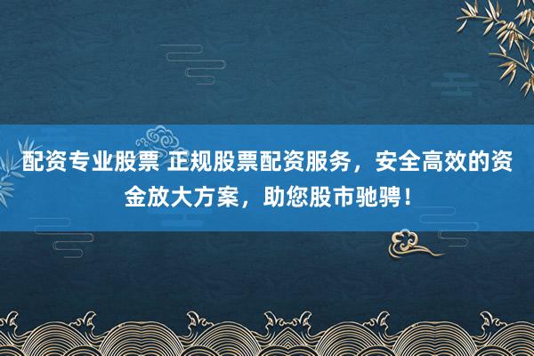 配资专业股票 正规股票配资服务，安全高效的资金放大方案，助您股市驰骋！