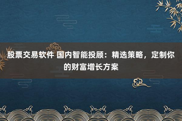 股票交易软件 国内智能投顾：精选策略，定制你的财富增长方案