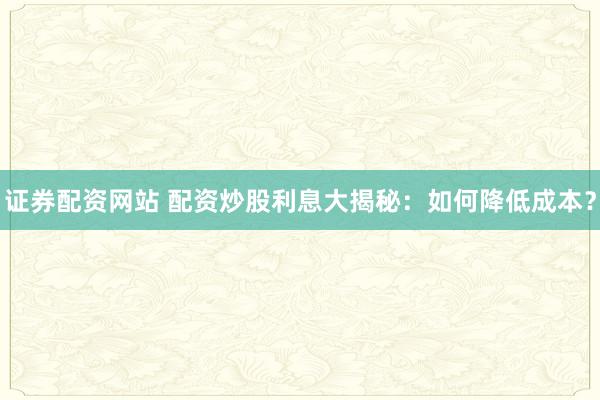 证券配资网站 配资炒股利息大揭秘：如何降低成本？