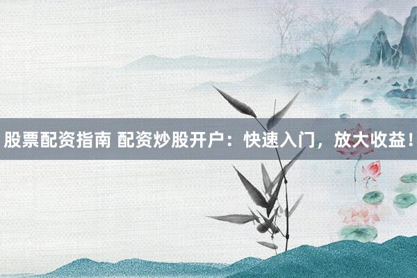 股票配资指南 配资炒股开户：快速入门，放大收益！