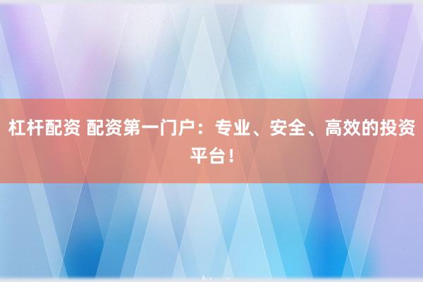 杠杆配资 配资第一门户：专业、安全、高效的投资平台！