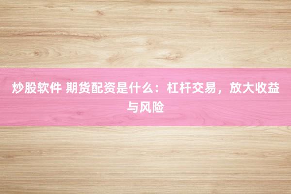 炒股软件 期货配资是什么：杠杆交易，放大收益与风险