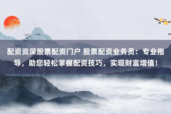 配资资深股票配资门户 股票配资业务员：专业指导，助您轻松掌握配资技巧，实现财富增值！