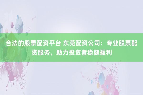 合法的股票配资平台 东莞配资公司：专业股票配资服务，助力投资者稳健盈利
