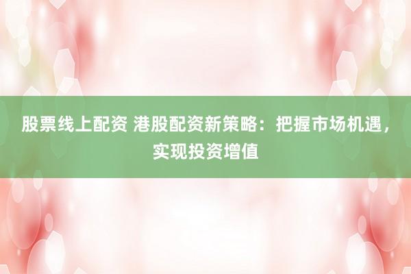股票线上配资 港股配资新策略：把握市场机遇，实现投资增值