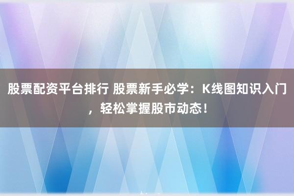 股票配资平台排行 股票新手必学：K线图知识入门，轻松掌握股市动态！