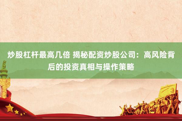 炒股杠杆最高几倍 揭秘配资炒股公司：高风险背后的投资真相与操作策略