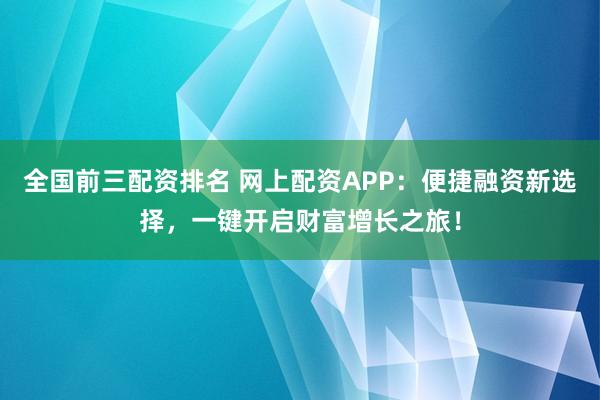 全国前三配资排名 网上配资APP：便捷融资新选择，一键开启财富增长之旅！