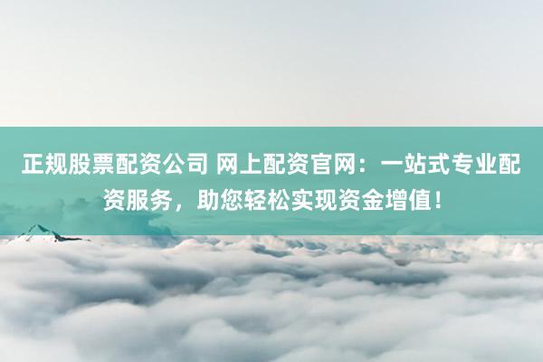 正规股票配资公司 网上配资官网：一站式专业配资服务，助您轻松实现资金增值！
