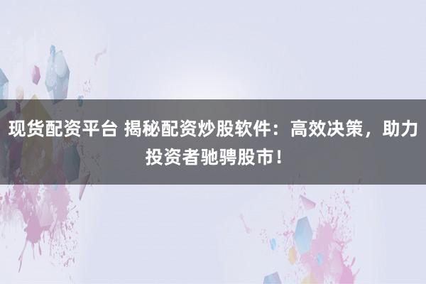 现货配资平台 揭秘配资炒股软件：高效决策，助力投资者驰骋股市！