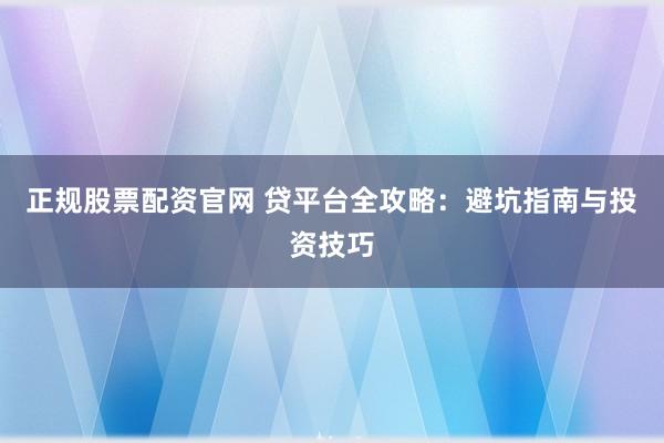 正规股票配资官网 贷平台全攻略：避坑指南与投资技巧