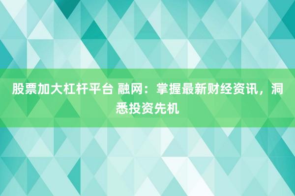股票加大杠杆平台 融网：掌握最新财经资讯，洞悉投资先机
