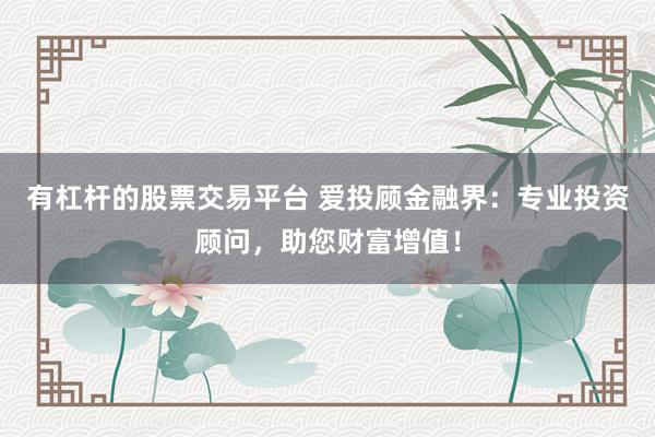 有杠杆的股票交易平台 爱投顾金融界：专业投资顾问，助您财富增值！