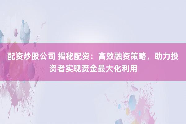 配资炒股公司 揭秘配资：高效融资策略，助力投资者实现资金最大化利用