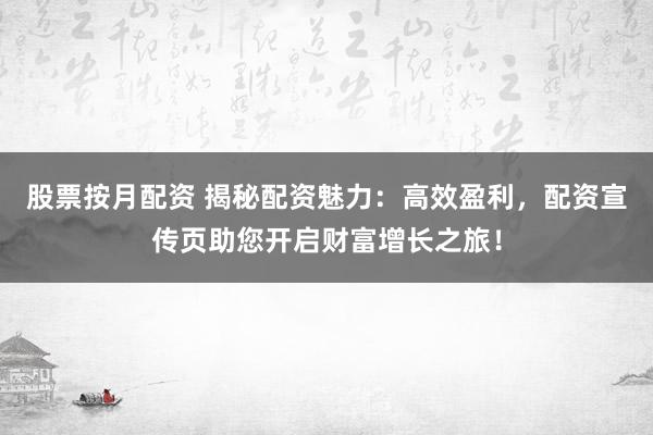 股票按月配资 揭秘配资魅力：高效盈利，配资宣传页助您开启财富增长之旅！