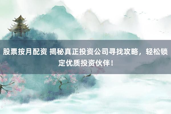 股票按月配资 揭秘真正投资公司寻找攻略，轻松锁定优质投资伙伴！