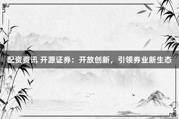 配资资讯 开源证券：开放创新，引领券业新生态