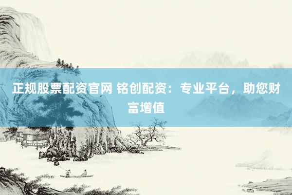 正规股票配资官网 铭创配资：专业平台，助您财富增值