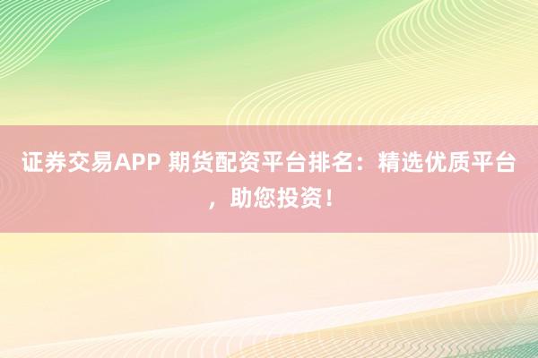 证券交易APP 期货配资平台排名：精选优质平台，助您投资！