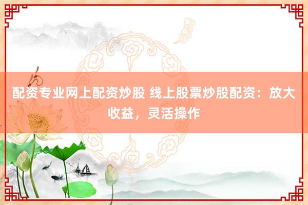 配资专业网上配资炒股 线上股票炒股配资：放大收益，灵活操作