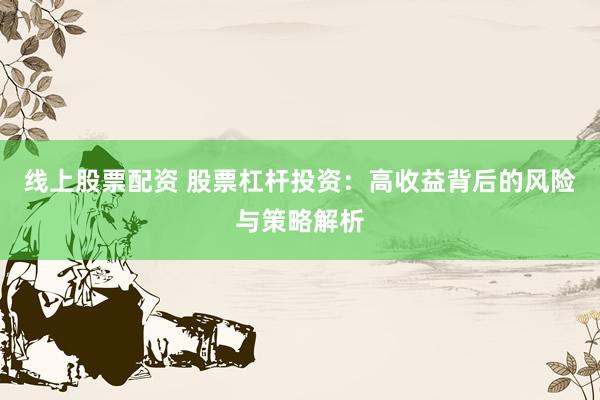 线上股票配资 股票杠杆投资：高收益背后的风险与策略解析