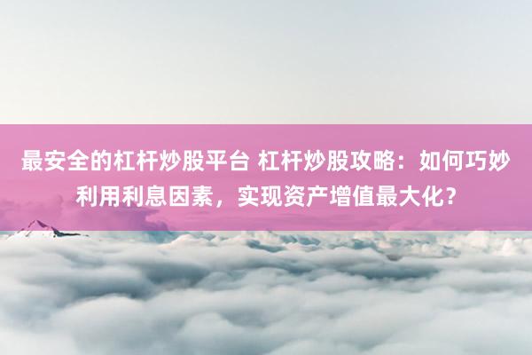 最安全的杠杆炒股平台 杠杆炒股攻略：如何巧妙利用利息因素，实现资产增值最大化？