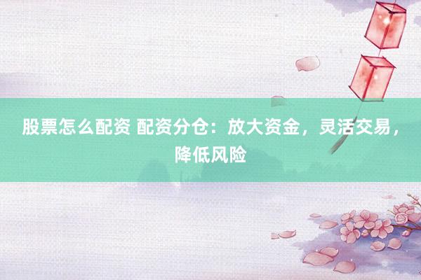 股票怎么配资 配资分仓：放大资金，灵活交易，降低风险