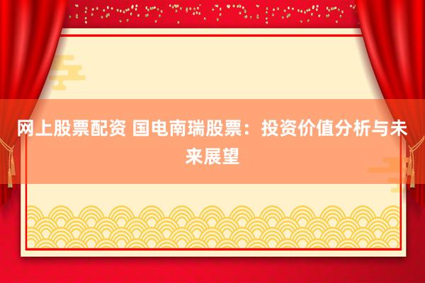 网上股票配资 国电南瑞股票：投资价值分析与未来展望
