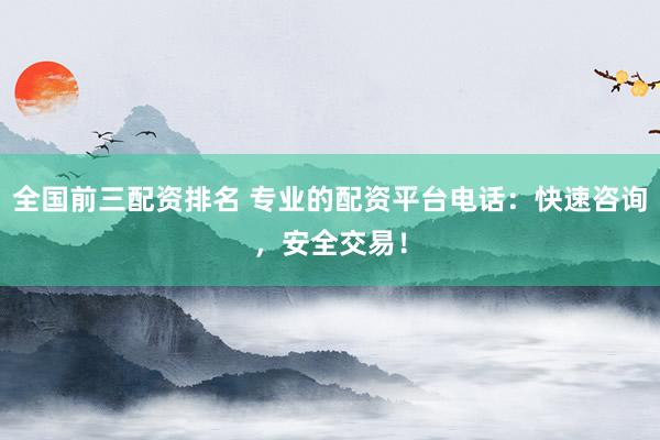 全国前三配资排名 专业的配资平台电话：快速咨询，安全交易！
