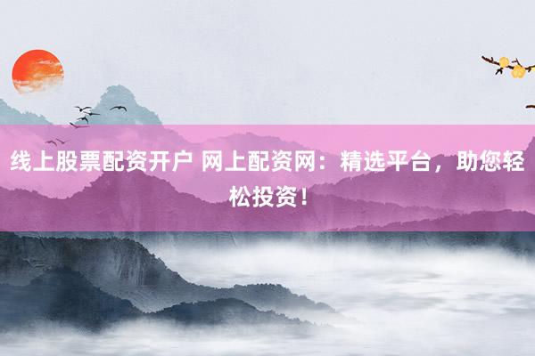 线上股票配资开户 网上配资网：精选平台，助您轻松投资！