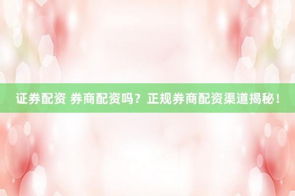 证券配资 券商配资吗？正规券商配资渠道揭秘！