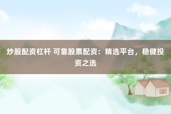 炒股配资杠杆 可靠股票配资：精选平台，稳健投资之选